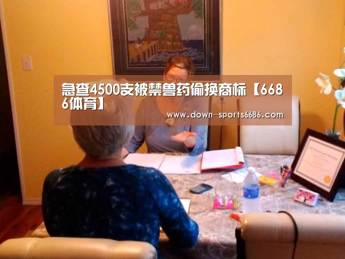 急查4500支被禁兽药偷换商标【6686体育】(图1) 6686体育官网